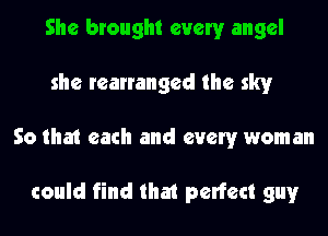 She brought every angel
she rearranged the sky
So that each and every woman

could find that perfect guy