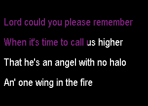 Lord could you please remember

When it's time to call us higher

That he's an angel with no halo

An' one wing in the fire