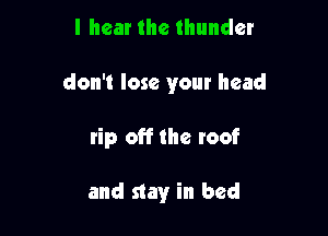 I hear the thunder

don't lose your head

rip off the roof

and stay in bed