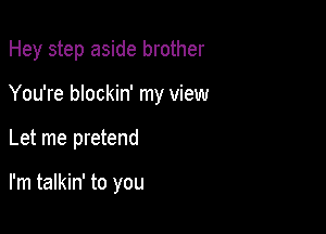 Hey step aside brother

You're blockin' my view

Let me pretend

I'm talkin' to you