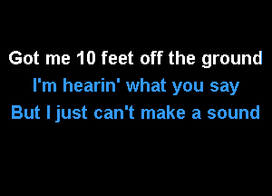 Got me 10 feet off the ground
I'm hearin' what you say

But ljust can't make a sound