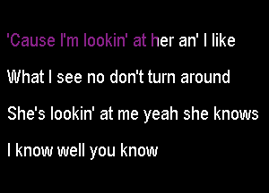 'Cause I'm lookin' at her an' I like

What I see no don't turn around

She's lookin' at me yeah she knows

I know well you know