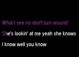 What I see no don't turn around

She's lookin' at me yeah she knows

I know well you know