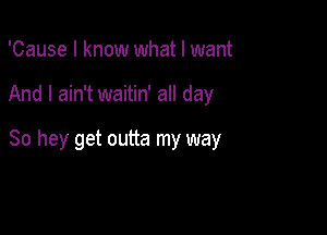 'Cause I know what I want

And I ain't waitin' all day

80 hey get outta my way