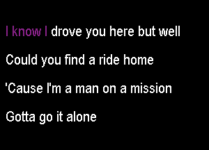 I knowl drove you here but well

Could you Md a ride home
'Cause I'm a man on a mission

Gotta go it alone