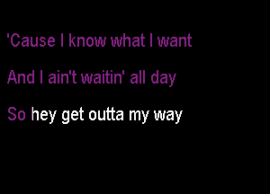 'Cause I know what I want

And I ain't waitin' all day

80 hey get outta my way