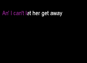 An' I can't let her get away