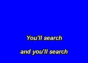 You'll search

and you'll search