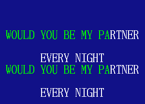 WOULD YOU BE MY PARTNER

EVERY NIGHT
WOULD YOU BE MY PARTNER

EVERY NIGHT