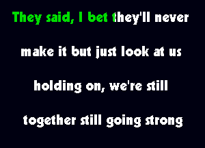 They said, I bet they'll never
make it but just look at us
holding on, we're still

together still going strong