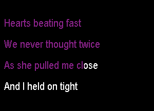 Hearts beating fast
We never thought twice

As she pulled me close

And I held on tight