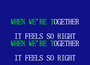 WHEN WE RE TOGETHER

IT FEELS SO RIGHT
WHEN WE RE TOGETHER

IT FEELS SO RIGHT