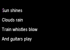 Sun shines
Clouds rain

Train whistles blow

And guitars play