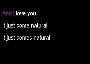 And I love you

ltjust come natural

ltjust comes natural