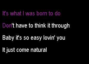 Ifs what I was born to do
Don't have to think it through

Baby its so easy lovin' you

It just come natural