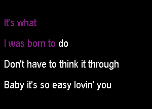 Ifs what
I was born to do

Don't have to think it through

Baby it's so easy lovin' you