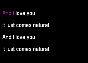 And I love you

ltjust comes natural

And I love you

It just comes natural