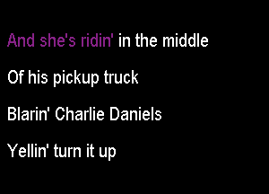 And she's ridin' in the middle
Of his pickup truck

Blarin' Charlie Daniels

Yellin' turn it up