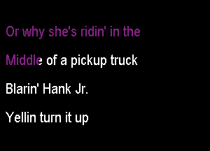 Or why she's ridin' in the

Middle of a pickup truck
Blarin' Hank Jr.

Yellin turn it up