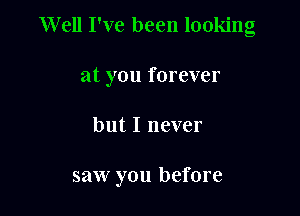 Well I've been looking
at you forever

but I never

saw you before