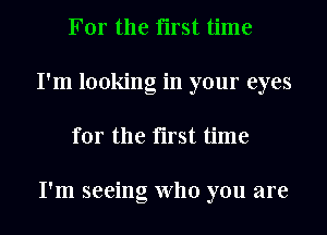 For the first time
I'm looking in your eyes
for the first time

I'm seeing who you are