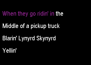 When they go ridin' in the
Middle of a pickup truck

Blarin' Lynyrd Skynyrd
Yellin'