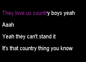 They love us country boys yeah
Aaah

Yeah they can't stand it

lfs that country thing you know