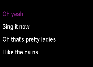 Oh yeah

Sing it now

Oh that's pretty ladies

I like the na na
