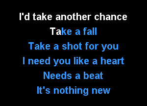 I'd take another chance
Take a fall
Take a shot for you

I need you like a heart
Needs a beat
It's nothing new