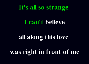 It's all so strange

I can't believe
all along this love

was right in front of me