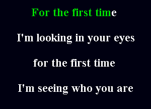 For the first time
I'm looking in your eyes
for the first time

I'm seeing who you are