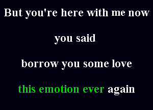 But you're here With me now
you said
borrow you some love

this emotion ever again