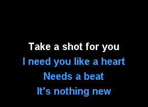 Take a shot for you

I need you like a heart
Needs a beat
It's nothing new
