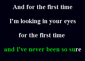 And for the first time
I'm looking in your eyes
for the first time

and I've never been so sure