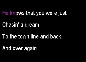 He knows that you were just

Chasin' a dream
To the town line and back

And over again