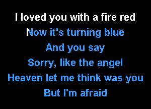 I loved you with a fire red
Now it's turning blue
And you say
Sorry, like the angel
Heaven let me think was you
But I'm afraid