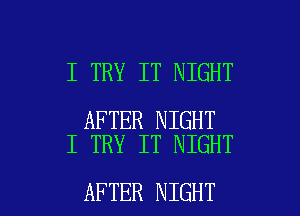 I TRY IT NIGHT

AFTER NIGHT
I TRY IT NIGHT

AFTER NIGHT l