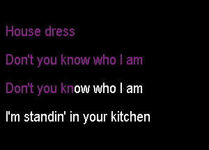 House dress

Don't you know who I am

Don't you know who I am

I'm standin' in your kitchen