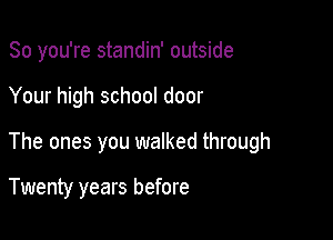So you're standin' outside

Your high school door

The ones you walked through

Twenty years before
