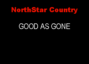 NorthStar Country

GOOD AS GONE