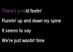 There's a cold feelin'

Runnin' up and down my spine

It seems to say

We're just wastin' time