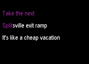 Take the next

Splitsville exit ramp

It's like a cheap vacation