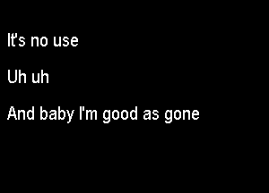 Ifs no use

Uh uh

And baby I'm good as gone