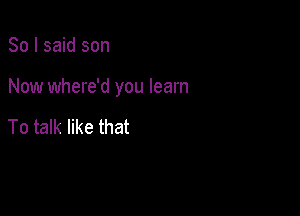 So I said son

Now where'd you learn

To talk like that