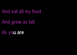 And eat all my food

And grow as tall

As you are