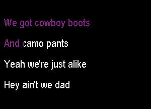 We got cowboy boots

And camo pants

Yeah we're just alike

Hey ain't we dad