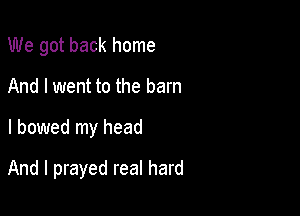 We got back home
And I went to the barn

l bowed my head

And I prayed real hard