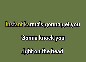 Instant karma's gonna get you

Gonna knock you

right on the head