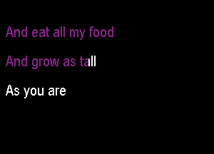 And eat all my food

And grow as tall

As you are