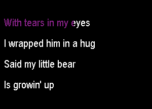 With tears in my eyes

I wrapped him in a hug

Said my little bear

ls growin' up